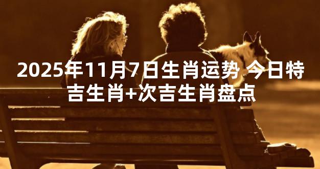 2025年11月7日生肖运势 今日特吉生肖+次吉生肖盘点